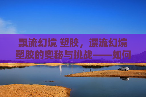 飘流幻境 塑胶，漂流幻境塑胶的奥秘与挑战——如何成为真正的水中舞者