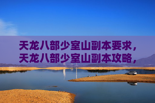 天龙八部少室山副本要求，天龙八部少室山副本攻略，深入探索与技巧分享