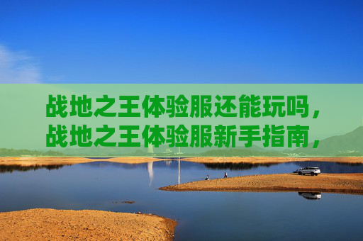 战地之王体验服还能玩吗,战地之王体验服新手指南,掌握游戏技巧,成为战场之王 战地之王体验服还能玩吗,战地之王体验服新手指南,掌握游戏技巧,成为战场之王