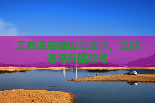 王的遗迹地图怎么开,王的遗迹开图攻略 王的遗迹地图怎么开,王的遗迹开图攻略