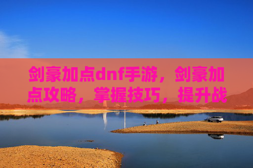 剑豪加点dnf手游,剑豪加点攻略,掌握技巧,提升战力 剑豪加点dnf手游,剑豪加点攻略,掌握技巧,提升战力