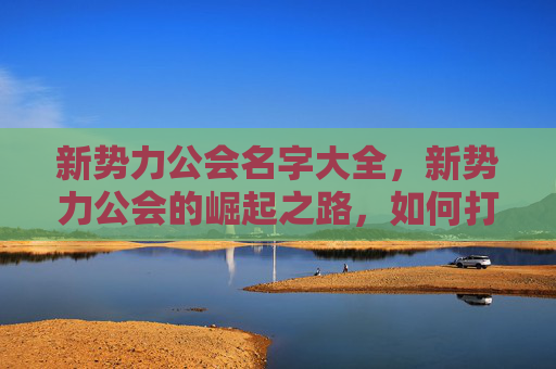 新势力公会名字大全,新势力公会的崛起之路,如何打造一个成功的在线游戏社区? 新势力公会名字大全,新势力公会的崛起之路,如何打造一个成功的在线游戏社区?