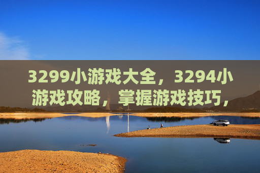 3299小游戏大全,3294小游戏攻略,掌握游戏技巧,提升游戏体验 3299小游戏大全,3294小游戏攻略,掌握游戏技巧,提升游戏体验