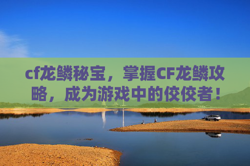 cf龙鳞秘宝,掌握CF龙鳞攻略,成为游戏中的佼佼者! cf龙鳞秘宝,掌握CF龙鳞攻略,成为游戏中的佼佼者!