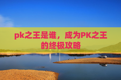 pk之王是谁，成为PK之王的终极攻略
