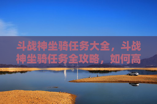 斗战神坐骑任务大全，斗战神坐骑任务全攻略，如何高效获取你的专属坐骑？
