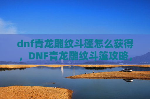 dnf青龙雕纹斗篷怎么获得,DNF青龙雕纹斗篷攻略,如何打造你的专属装备 dnf青龙雕纹斗篷怎么获得,DNF青龙雕纹斗篷攻略,如何打造你的专属装备