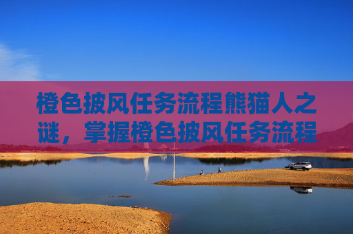 橙色披风任务流程熊猫人之谜，掌握橙色披风任务流程，提升你的冒险之旅！