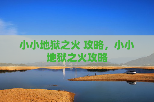 小小地狱之火 攻略,小小地狱之火攻略 小小地狱之火 攻略,小小地狱之火攻略