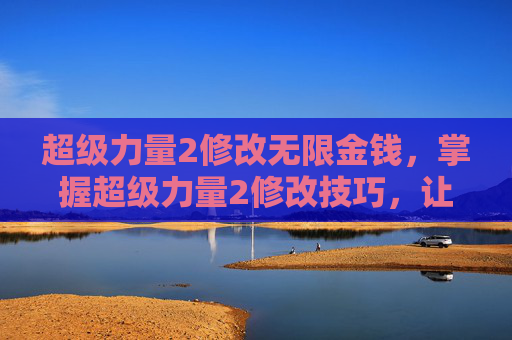 超级力量2修改无限金钱,掌握超级力量2修改技巧,让你的游戏世界更加精彩 超级力量2修改无限金钱,掌握超级力量2修改技巧,让你的游戏世界更加精彩