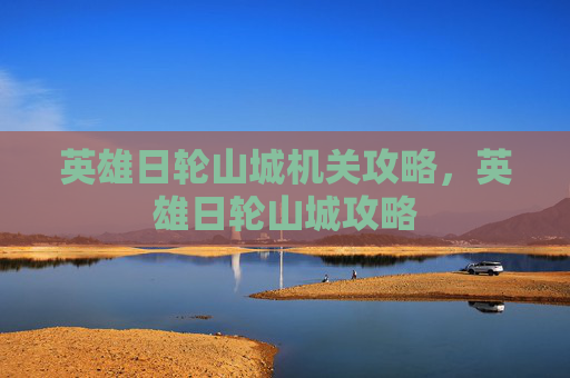 英雄日轮山城机关攻略，英雄日轮山城攻略