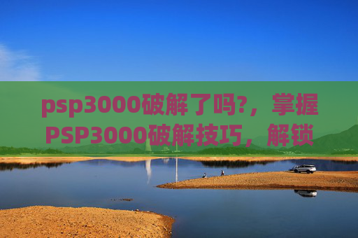 psp3000破解了吗?,掌握PSP3000破解技巧,解锁游戏新天地 psp3000破解了吗?,掌握PSP3000破解技巧,解锁游戏新天地