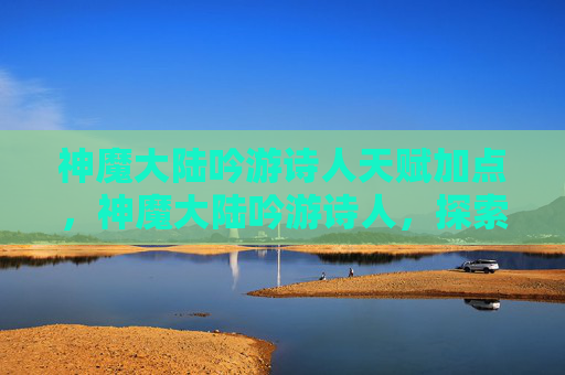 神魔大陆吟游诗人天赋加点，神魔大陆吟游诗人，探索与成长的旅程