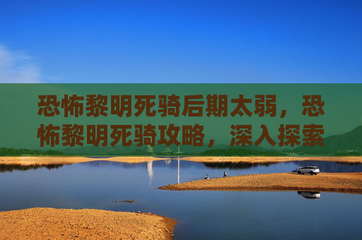 恐怖黎明死骑后期太弱，恐怖黎明死骑攻略，深入探索与技巧掌握