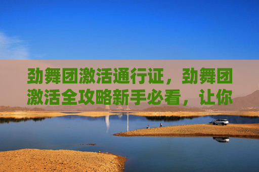 劲舞团激活通行证，劲舞团激活全攻略新手必看，让你轻松开始你的舞蹈之旅！