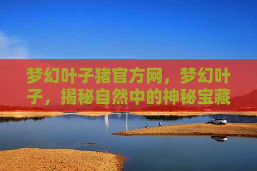 梦幻叶子猪官方网,梦幻叶子,揭秘自然中的神秘宝藏 梦幻叶子猪官方网,梦幻叶子,揭秘自然中的神秘宝藏