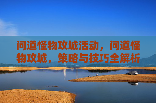 问道怪物攻城活动,问道怪物攻城,策略与技巧全解析 问道怪物攻城活动,问道怪物攻城,策略与技巧全解析