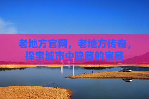 老地方官网，老地方传奇，探索城市中隐藏的宝藏