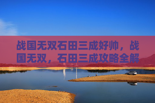 战国无双石田三成好帅，战国无双，石田三成攻略全解析