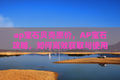 ap宝石贝壳原价,AP宝石攻略,如何高效获取与使用 ap宝石贝壳原价,AP宝石攻略,如何高效获取与使用