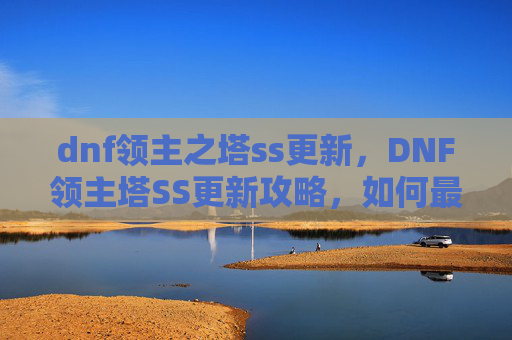 dnf领主之塔ss更新，DNF领主塔SS更新攻略，如何最大化利用新机制