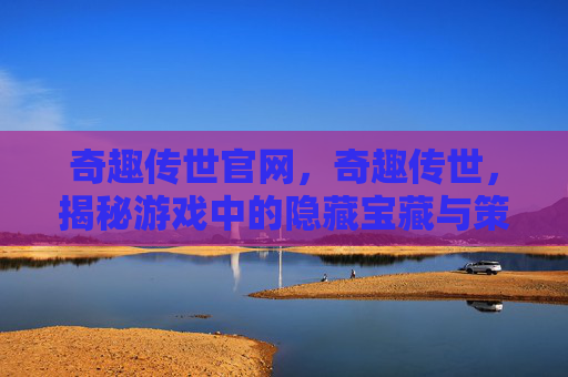 奇趣传世官网,奇趣传世,揭秘游戏中的隐藏宝藏与策略 奇趣传世官网,奇趣传世,揭秘游戏中的隐藏宝藏与策略