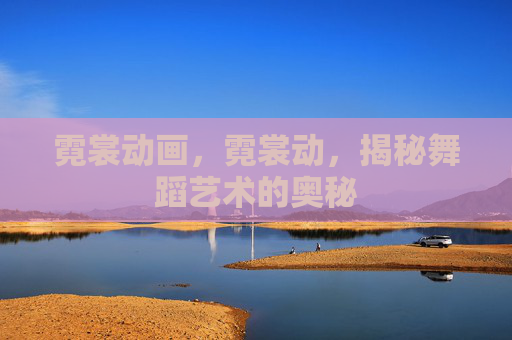 霓裳动画,霓裳动,揭秘舞蹈艺术的奥秘 霓裳动画,霓裳动,揭秘舞蹈艺术的奥秘
