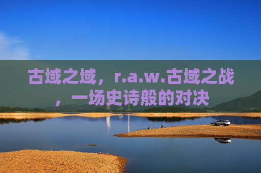 古域之域，r.a.w.古域之战，一场史诗般的对决