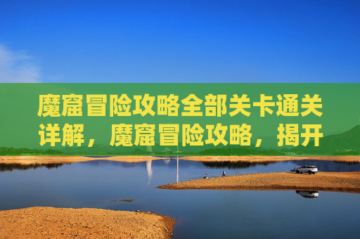 魔窟冒险攻略全部关卡通关详解，魔窟冒险攻略，揭开神秘面纱