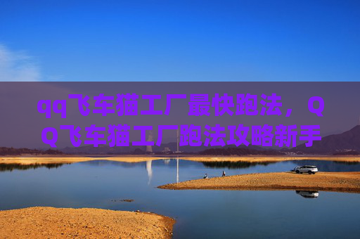 qq飞车猫工厂最快跑法,QQ飞车猫工厂跑法攻略新手必看!掌握这些技巧让你轻松领跑 qq飞车猫工厂最快跑法,QQ飞车猫工厂跑法攻略新手必看!掌握这些技巧让你轻松领跑