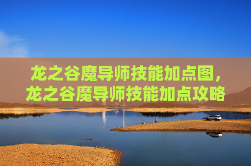 龙之谷魔导师技能加点图，龙之谷魔导师技能加点攻略