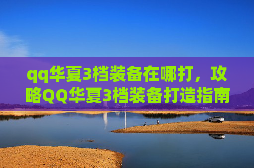 qq华夏3档装备在哪打,攻略QQ华夏3档装备打造指南 qq华夏3档装备在哪打,攻略QQ华夏3档装备打造指南