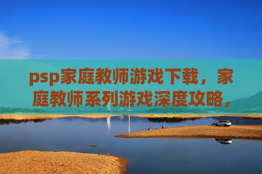 psp家庭教师游戏下载，家庭教师系列游戏深度攻略，掌握战斗技巧与策略