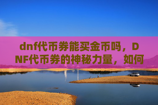 dnf代币券能买金币吗,DNF代币券的神秘力量,如何用代币券购买金币? dnf代币券能买金币吗,DNF代币券的神秘力量,如何用代币券购买金币?