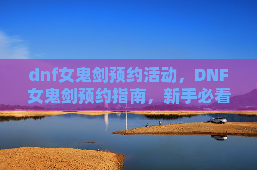 dnf女鬼剑预约活动,DNF女鬼剑预约指南,新手必看,让你轻松成为女鬼剑高手! dnf女鬼剑预约活动,DNF女鬼剑预约指南,新手必看,让你轻松成为女鬼剑高手!