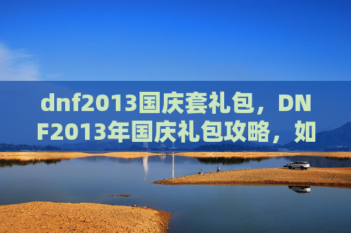 dnf2013国庆套礼包,DNF2013年国庆礼包攻略,如何最大化你的收益? dnf2013国庆套礼包,DNF2013年国庆礼包攻略,如何最大化你的收益?