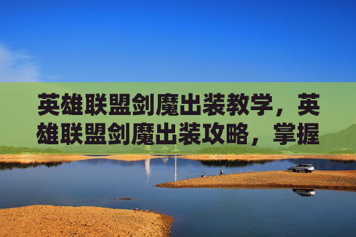 英雄联盟剑魔出装教学,英雄联盟剑魔出装攻略,掌握剑魔的终极装备选择 英雄联盟剑魔出装教学,英雄联盟剑魔出装攻略,掌握剑魔的终极装备选择
