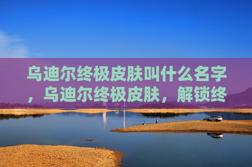 乌迪尔终极皮肤叫什么名字,乌迪尔终极皮肤,解锁终极荣耀,体验游戏新高度 乌迪尔终极皮肤叫什么名字,乌迪尔终极皮肤,解锁终极荣耀,体验游戏新高度