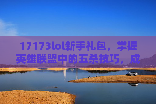 17173lol新手礼包,掌握英雄联盟中的五杀技巧,成为真正的游戏高手! 17173lol新手礼包,掌握英雄联盟中的五杀技巧,成为真正的游戏高手!