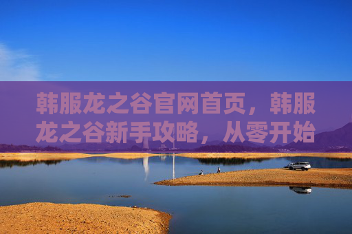韩服龙之谷官网首页,韩服龙之谷新手攻略,从零开始的全面指南 韩服龙之谷官网首页,韩服龙之谷新手攻略,从零开始的全面指南