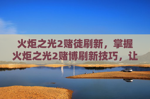 火炬之光2赌徒刷新，掌握火炬之光2赌博刷新技巧，让你在竞技场上无往不利