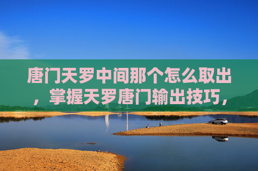 唐门天罗中间那个怎么取出，掌握天罗唐门输出技巧，最新宏攻略