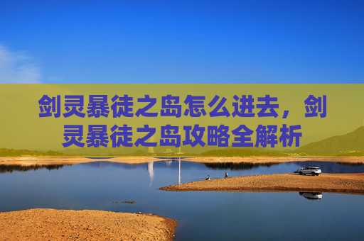 剑灵暴徒之岛怎么进去,剑灵暴徒之岛攻略全解析 剑灵暴徒之岛怎么进去,剑灵暴徒之岛攻略全解析