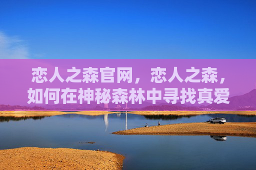 恋人之森官网,恋人之森,如何在神秘森林中寻找真爱 恋人之森官网,恋人之森,如何在神秘森林中寻找真爱