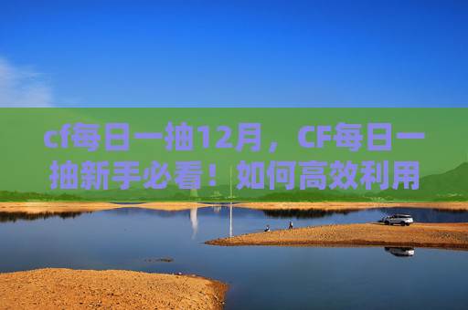 cf每日一抽12月,CF每日一抽新手必看!如何高效利用每日抽奖机会? cf每日一抽12月,CF每日一抽新手必看!如何高效利用每日抽奖机会?