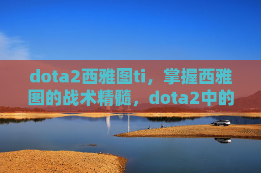 dota2西雅图ti,掌握西雅图的战术精髓,dota2中的西雅图攻略 dota2西雅图ti,掌握西雅图的战术精髓,dota2中的西雅图攻略