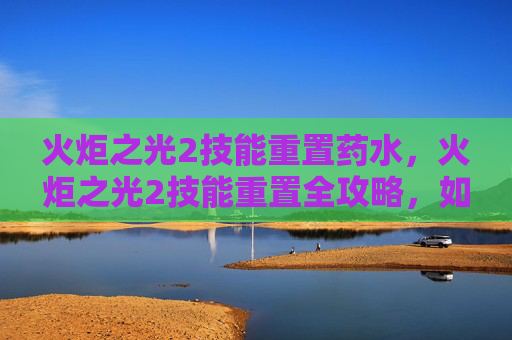 火炬之光2技能重置药水，火炬之光2技能重置全攻略，如何高效利用资源，打造个性化角色