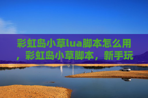 彩虹岛小草lua脚本怎么用，彩虹岛小草脚本，新手玩家的全面攻略