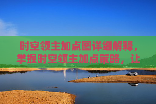 时空领主加点图详细解释，掌握时空领主加点策略，让你的角色在战斗中所向披靡