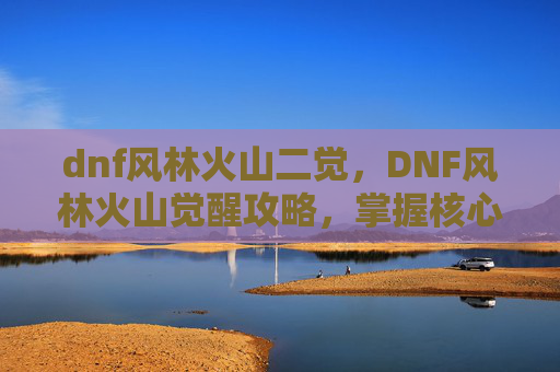 dnf风林火山二觉,DNF风林火山觉醒攻略,掌握核心机制,提升角色实力 dnf风林火山二觉,DNF风林火山觉醒攻略,掌握核心机制,提升角色实力
